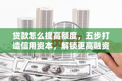 古田贷款怎么提高额度，五步打造信用资本，解锁更高融资空间